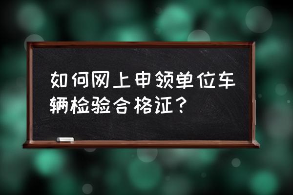 如何网上申请车辆年检标志 如何网上申领单位车辆检验合格证？