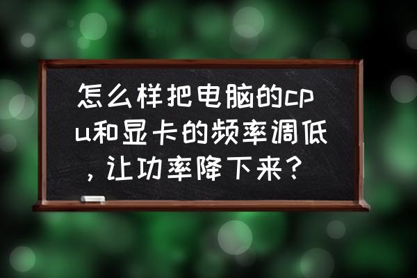 system idle process可以关闭吗 怎么样把电脑的cpu和显卡的频率调低,让功率降下来? system idle process可以关闭吗 怎么样把电脑的cpu和显卡的频率调低,让功率降下来?