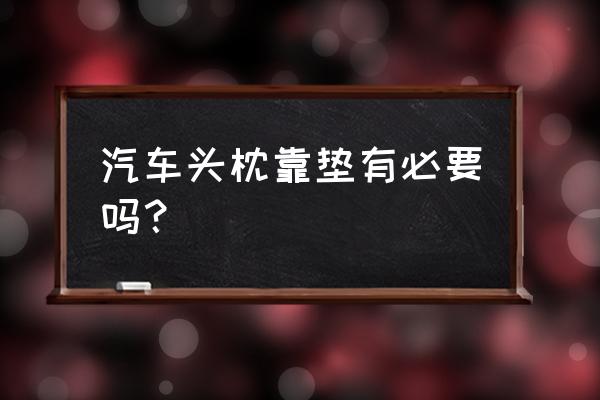 驾驶员颈部头枕 汽车头枕靠垫有必要吗？