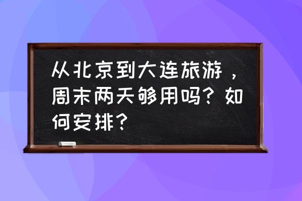 北京周末旅游攻略大全 从北京到大连旅游，周末两天够用吗？如何安排？