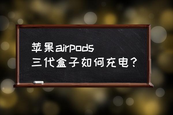 airpods充电盒怎么充电 苹果airpods三代盒子如何充电? airpods充电盒怎么充电 苹果airpods三代盒子如何充电?