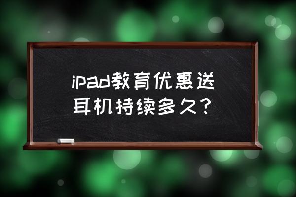 苹果教育优惠结束还送耳机吗 ipad教育优惠送耳机持续多久? 苹果教育优惠结束还送耳机吗 ipad教育优惠送耳机持续多久?