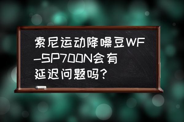 网易云降噪模式怎么开 索尼运动降噪豆WF-SP700N会有延迟问题吗? 网易云降噪模式怎么开 索尼运动降噪豆WF-SP700N会有延迟问题吗?