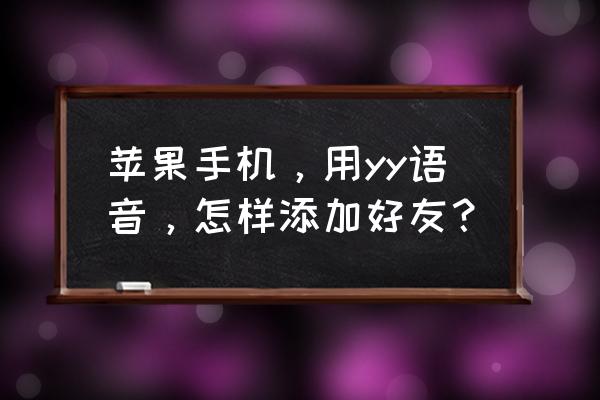 yy名片制作流程 苹果手机，用yy语音，怎样添加好友？