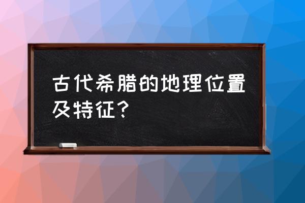 高中地理世界主要岛屿地图 古代希腊的地理位置及特征? 高中地理世界主要岛屿地图 古代希腊的地理位置及特征?