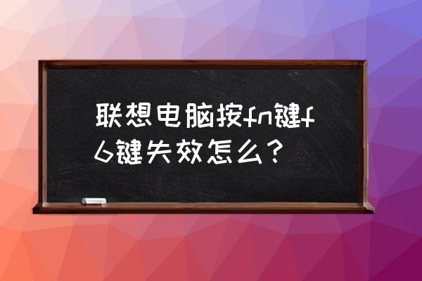 为什么笔记本电脑按fn f4没反应 联想电脑按fn键f6键失效怎么? 为什么笔记本电脑按fn f4没反应 联想电脑按fn键f6键失效怎么?