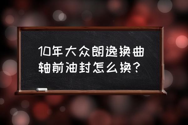 更换前曲轴油封需要拆解吗 10年大众朗逸换曲轴前油封怎么换？