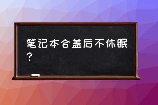 win10笔记本合盖不休眠怎么设置 笔记本合盖后不休眠? win10笔记本合盖不休眠怎么设置 笔记本合盖后不休眠?