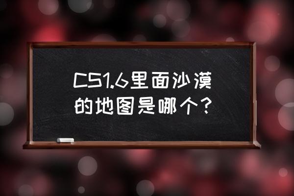 个人竞技最简单的地图 CS1.6里面沙漠的地图是哪个? 个人竞技最简单的地图 CS1.6里面沙漠的地图是哪个?