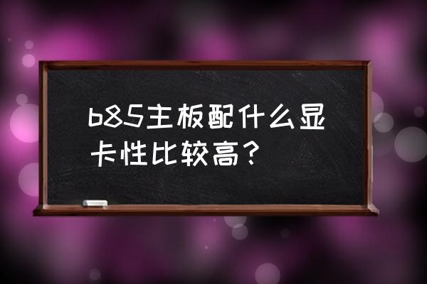 b85主板能不能安10代i5 b85主板配什么显卡性比较高? b85主板能不能安10代i5 b85主板配什么显卡性比较高?
