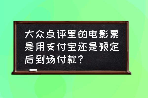 在大众点评上如何预约 大众点评里的电影票是用支付宝还是预定后到场付款? 在大众点评上如何预约 大众点评里的电影票是用支付宝还是预定后到场付款?