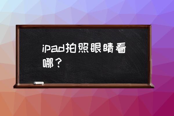拍照眼神应该看哪里 ipad拍照眼睛看哪? 拍照眼神应该看哪里 ipad拍照眼睛看哪?