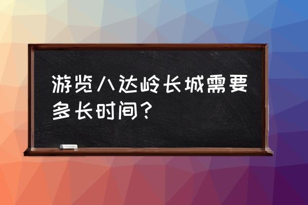 北京市区去八达岭长城要走多久 游览八达岭长城需要多长时间? 北京市区去八达岭长城要走多久 游览八达岭长城需要多长时间?