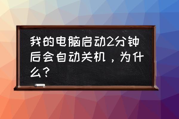 电脑开机后10秒左右就自动关机 我的电脑启动2分钟后会自动关机，为什么？