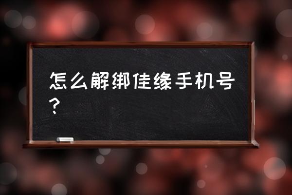 如何注销世纪佳缘账号 怎么解绑佳缘手机号？