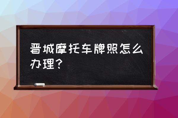 上摩托车牌照的最详细流程 晋城摩托车牌照怎么办理？