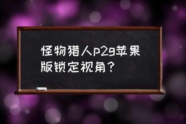 怪物猎人怎么设置锁定怪物视角 怪物猎人p2g苹果版锁定视角? 怪物猎人怎么设置锁定怪物视角 怪物猎人p2g苹果版锁定视角?