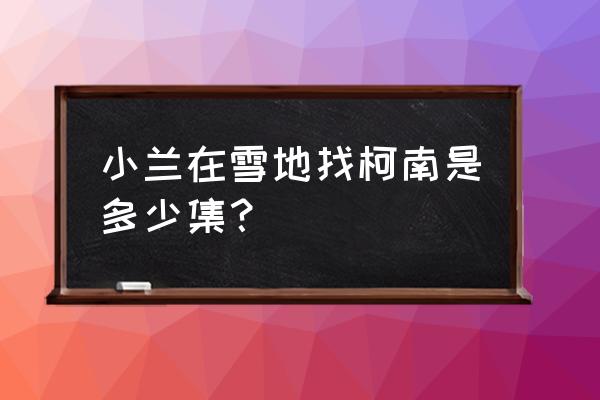 拯救村落百姓游戏攻略 小兰在雪地找柯南是多少集? 拯救村落百姓游戏攻略 小兰在雪地找柯南是多少集?