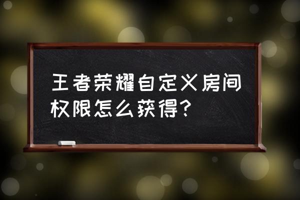 怎么才能弄开自定义房间 王者荣耀自定义房间权限怎么获得？