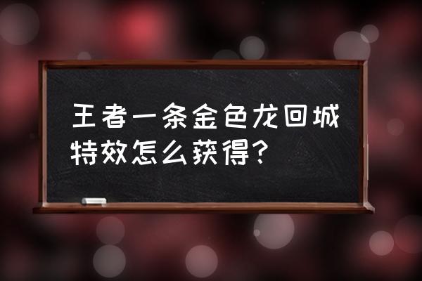 上王者的龙特效在哪查看 王者一条金色龙回城特效怎么获得？