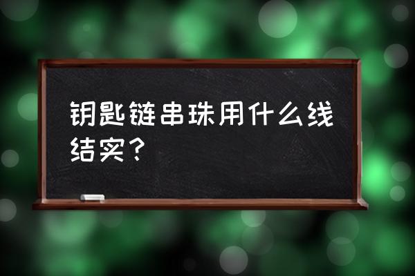绳子怎么接最结实 钥匙链串珠用什么线结实? 绳子怎么接最结实 钥匙链串珠用什么线结实?