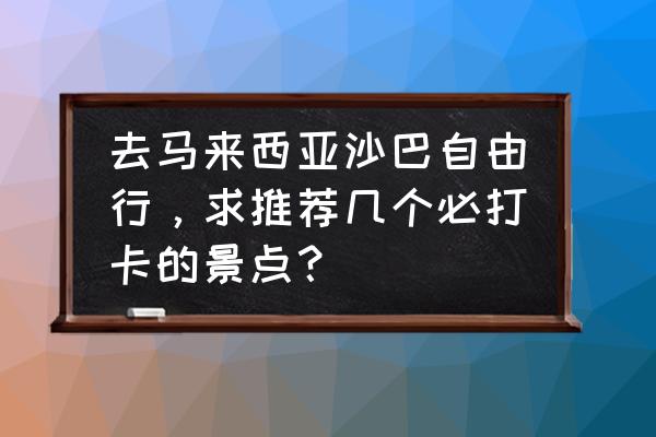 吉隆坡十大必玩景点 去马来西亚沙巴自由行，求推荐几个必打卡的景点？