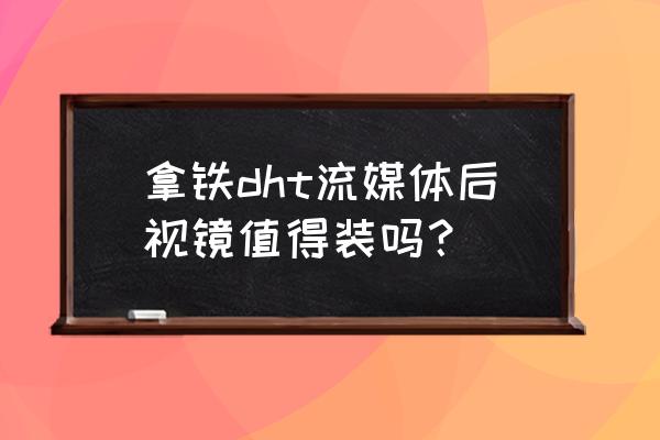 哪一款流媒体后视镜好用 拿铁dht流媒体后视镜值得装吗？