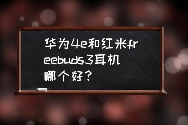 华为freebuds4e说话别人听不清 华为4e和红米freebuds3耳机哪个好? 华为freebuds4e说话别人听不清 华为4e和红米freebuds3耳机哪个好?