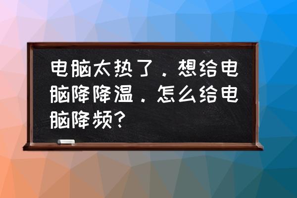自己台式电脑散热不好怎么办 电脑太热了。想给电脑降降温。怎么给电脑降频？