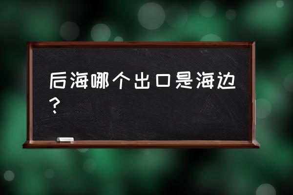 后海哪个出口是海边 后海哪个出口是海边? 后海哪个出口是海边 后海哪个出口是海边?