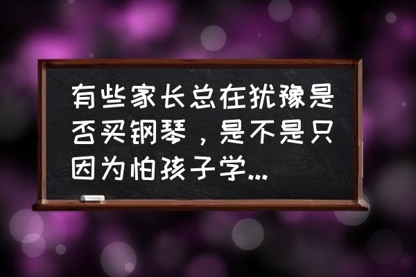 给孩子买钢琴怎么选 有些家长总在犹豫是否买钢琴,是不是只因为怕孩子学琴不能坚持?对此你有什么看法? 给孩子买钢琴怎么选 有些家长总在犹豫是否买钢琴,是不是只因为怕孩子学琴不能坚持?对此你有什么看法?