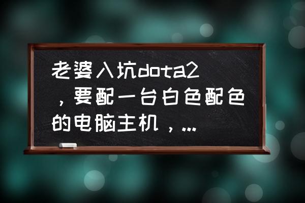适合打dota2的笔记本电脑 老婆入坑dota2，要配一台白色配色的电脑主机，有什么推荐吗？