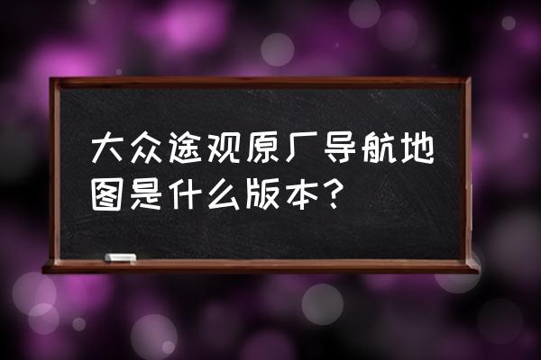 途观原装导航地图升级方法 大众途观原厂导航地图是什么版本？