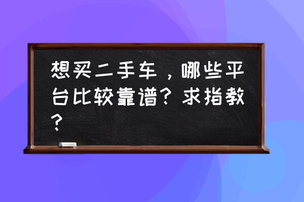 二手车估价软件哪个最正宗免费的 想买二手车，哪些平台比较靠谱？求指教？