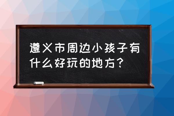 遵义思达游乐园儿童门票怎么收费 遵义市周边小孩子有什么好玩的地方？