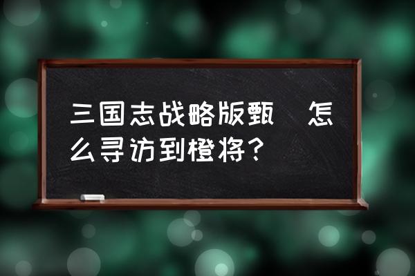 三国志战略版最难获得橙将排名 三国志战略版甄嬛怎么寻访到橙将? 三国志战略版最难获得橙将排名 三国志战略版甄嬛怎么寻访到橙将?