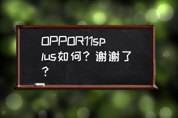 oppor11splus最新版本怎么样 OPPOR11splus如何?谢谢了? oppor11splus最新版本怎么样 OPPOR11splus如何?谢谢了?