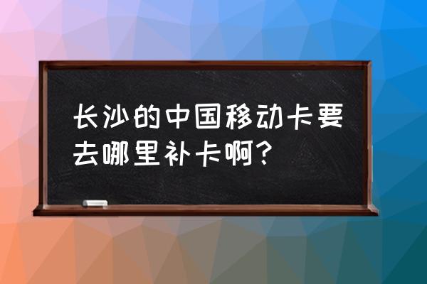 长沙可以换异地驾驶证换证地点 长沙的中国移动卡要去哪里补卡啊? 长沙可以换异地驾驶证换证地点 长沙的中国移动卡要去哪里补卡啊?