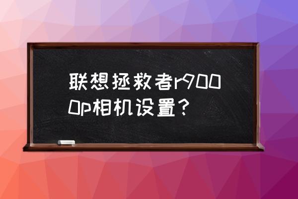 联想的相机在哪儿 联想拯救者r9000p相机设置? 联想的相机在哪儿 联想拯救者r9000p相机设置?