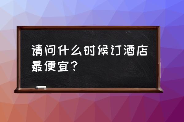 订房怎么选凌晨2点到8点 请问什么时候订酒店最便宜? 订房怎么选凌晨2点到8点 请问什么时候订酒店最便宜?