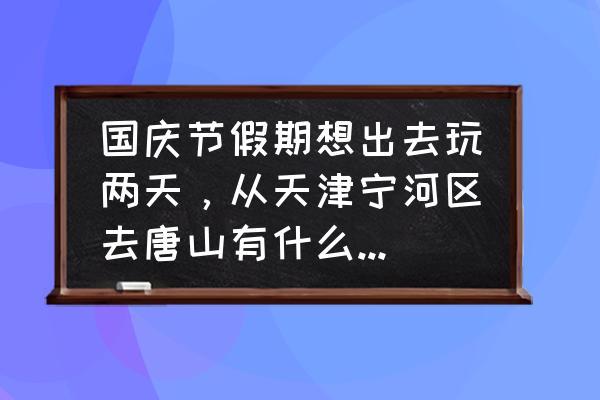 国庆节去天津哪里玩 国庆节假期想出去玩两天，从天津宁河区去唐山有什么好玩的地方？