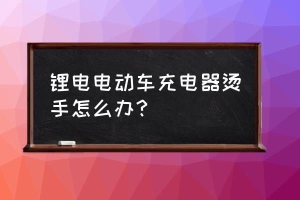 锂电池一般怎么散热 锂电电动车充电器烫手怎么办? 锂电池一般怎么散热 锂电电动车充电器烫手怎么办?