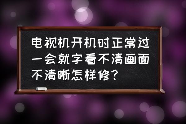 新买的电视画质不清晰怎么回事 电视机开机时正常过一会就字看不清画面不清晰怎样修？