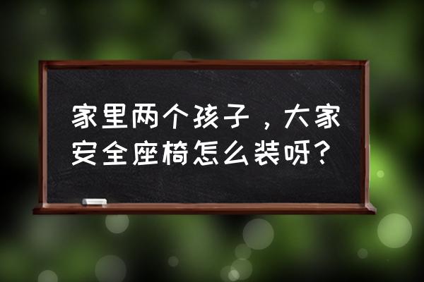 宝宝安全座椅不方便 家里两个孩子，大家安全座椅怎么装呀？