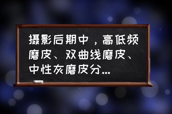摄影滤镜技巧口诀 摄影后期中,高低频磨皮、双曲线磨皮、中性灰磨皮分别适用什么图像? 摄影滤镜技巧口诀 摄影后期中,高低频磨皮、双曲线磨皮、中性灰磨皮分别适用什么图像?