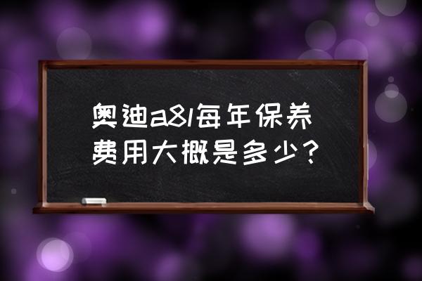 奥迪a8发动机保养多少钱 奥迪a8l每年保养费用大概是多少? 奥迪a8发动机保养多少钱 奥迪a8l每年保养费用大概是多少?