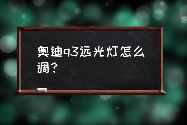 奥迪q3远光灯怎么调高低 奥迪q3远光灯怎么调? 奥迪q3远光灯怎么调高低 奥迪q3远光灯怎么调?