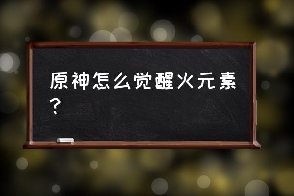 火元素技能怎么弄 原神怎么觉醒火元素? 火元素技能怎么弄 原神怎么觉醒火元素?