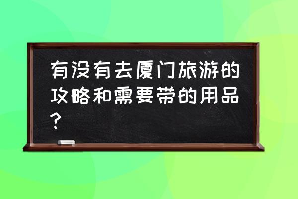 厦门旅游攻略笔记 有没有去厦门旅游的攻略和需要带的用品? 厦门旅游攻略笔记 有没有去厦门旅游的攻略和需要带的用品?