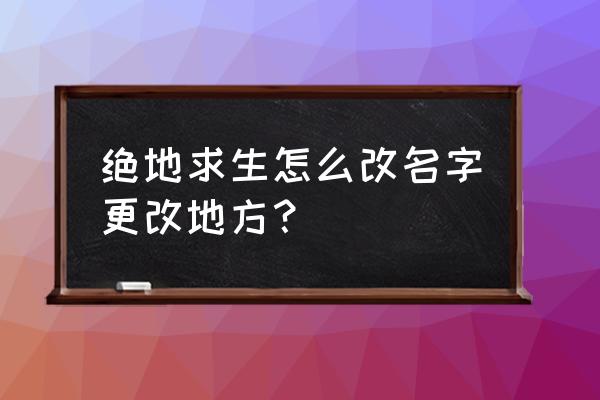 绝地求生游戏怎么更改名称 绝地求生怎么改名字更改地方? 绝地求生游戏怎么更改名称 绝地求生怎么改名字更改地方?